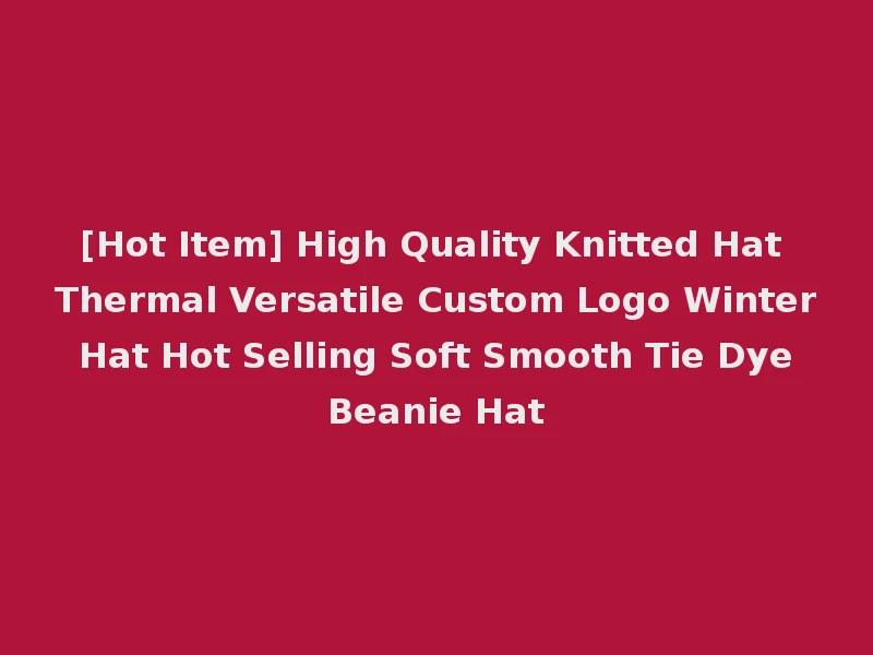 [Hot Item] High Quality Knitted Hat Thermal Versatile Custom Logo Winter Hat Hot Selling Soft Smooth Tie Dye Beanie Hat