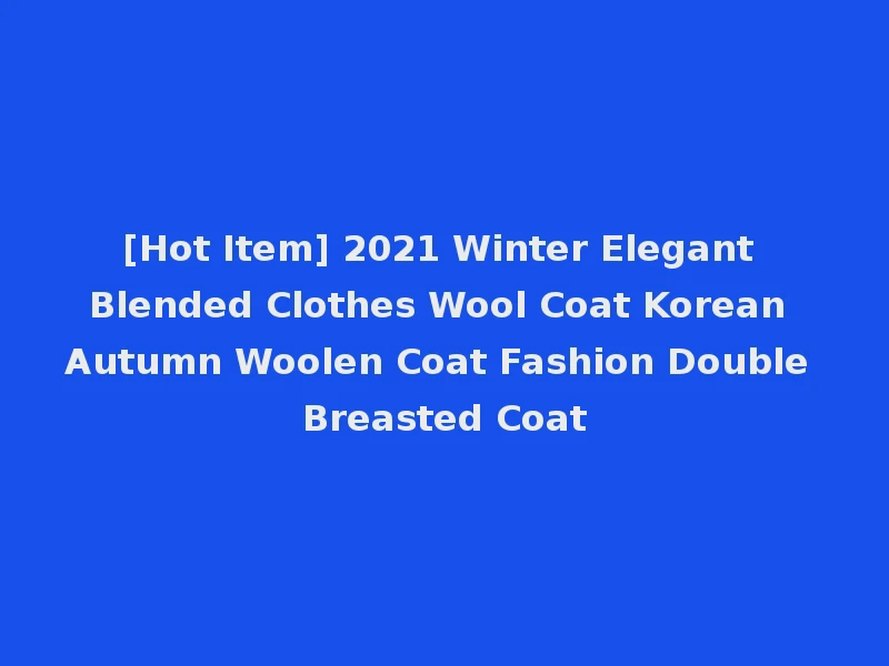 [Hot Item] 2021 Winter Elegant Blended Clothes Wool Coat Korean Autumn Woolen Coat Fashion Double Breasted Coat