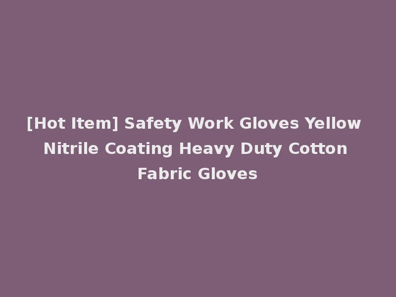 [Hot Item] Safety Work Gloves Yellow Nitrile Coating Heavy Duty Cotton Fabric Gloves