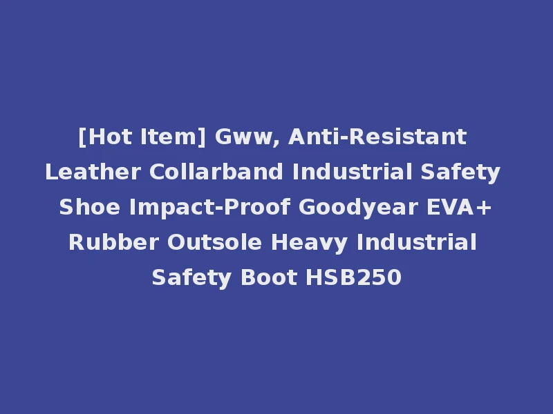 [Hot Item] Gww, Anti-Resistant Leather Collarband Industrial Safety Shoe Impact-Proof Goodyear EVA+Rubber Outsole Heavy Industrial Safety Boot HSB250