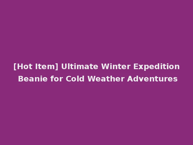 [Hot Item] Ultimate Winter Expedition Beanie for Cold Weather Adventures