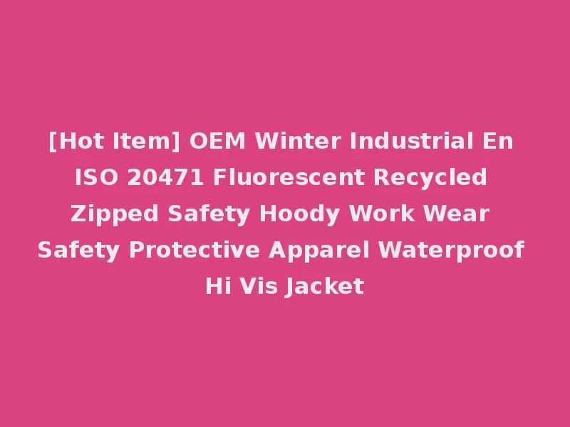 [Hot Item] OEM Winter Industrial En ISO 20471 Fluorescent Recycled Zipped Safety Hoody Work Wear Safety Protective Apparel Waterproof Hi Vis Jacket