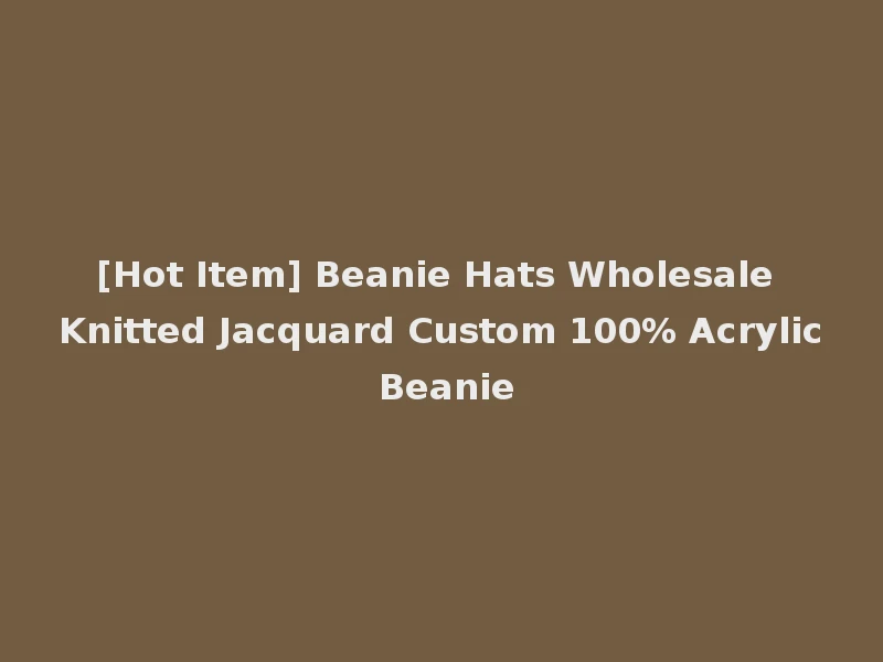 [Hot Item] Beanie Hats Wholesale Knitted Jacquard Custom 100% Acrylic Beanie