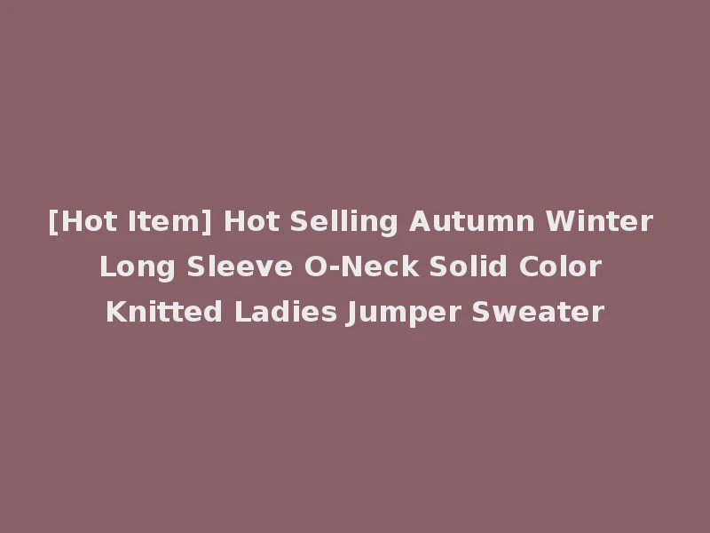 [Hot Item] Hot Selling Autumn Winter Long Sleeve O-Neck Solid Color Knitted Ladies Jumper Sweater