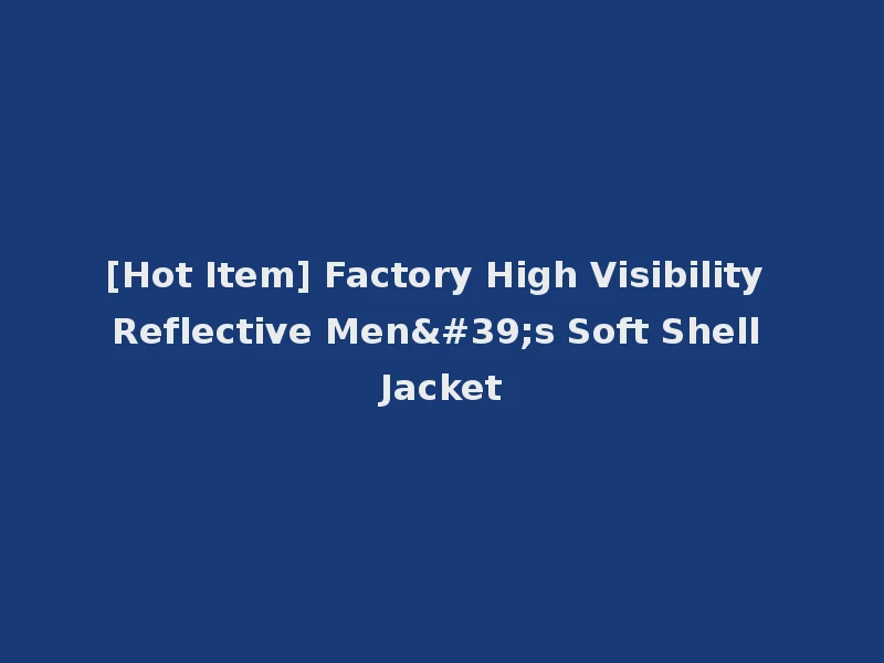 [Hot Item] Factory High Visibility Reflective Men's Soft Shell Jacket