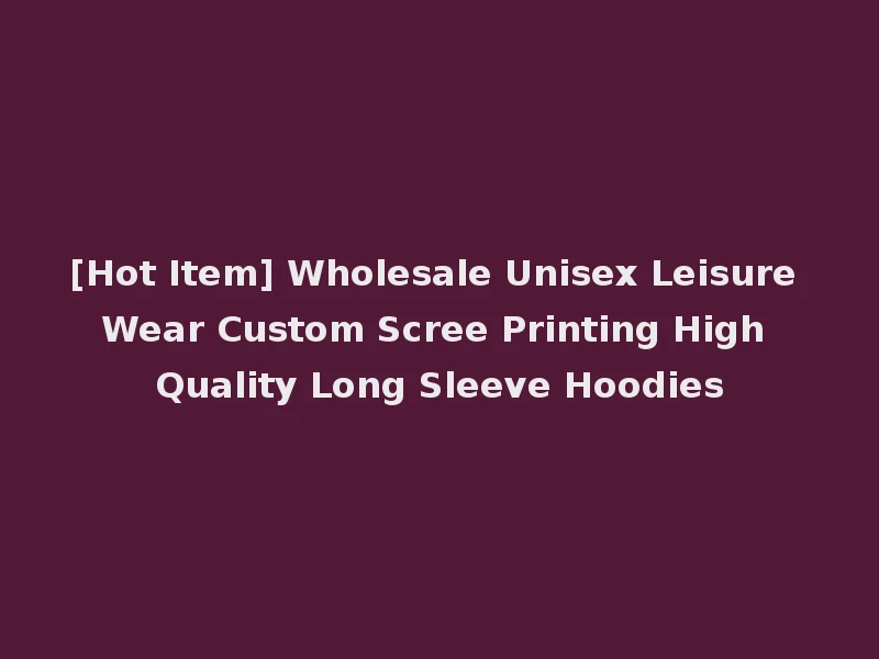 [Hot Item] Wholesale Unisex Leisure Wear Custom Scree Printing High Quality Long Sleeve Hoodies