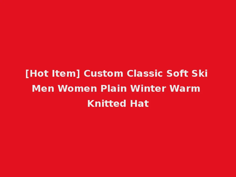 [Hot Item] Custom Classic Soft Ski Men Women Plain Winter Warm Knitted Hat
