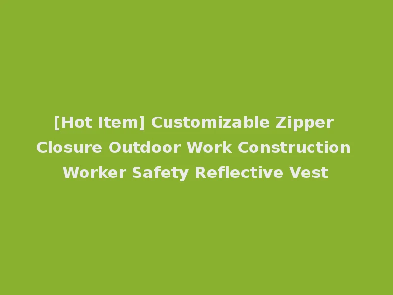 [Hot Item] Customizable Zipper Closure Outdoor Work Construction Worker Safety Reflective Vest
