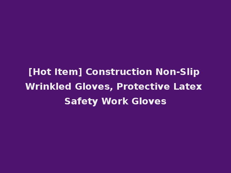 [Hot Item] Construction Non-Slip Wrinkled Gloves, Protective Latex Safety Work Gloves