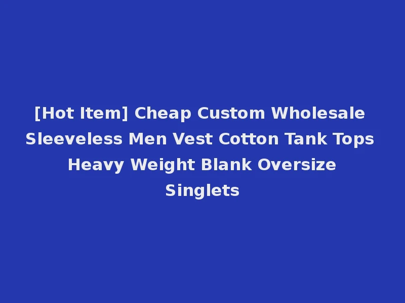 [Hot Item] Cheap Custom Wholesale Sleeveless Men Vest Cotton Tank Tops Heavy Weight Blank Oversize Singlets