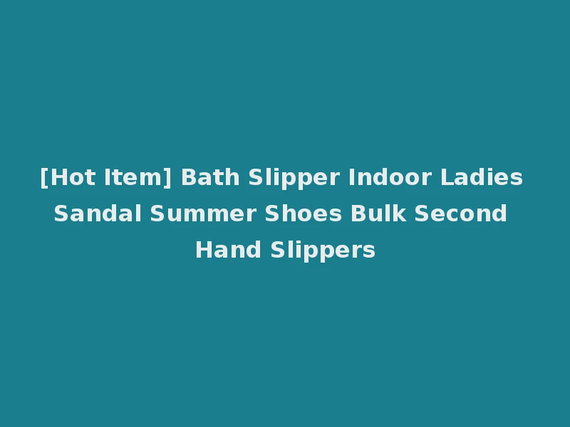 [Hot Item] Bath Slipper Indoor Ladies Sandal Summer Shoes Bulk Second Hand Slippers