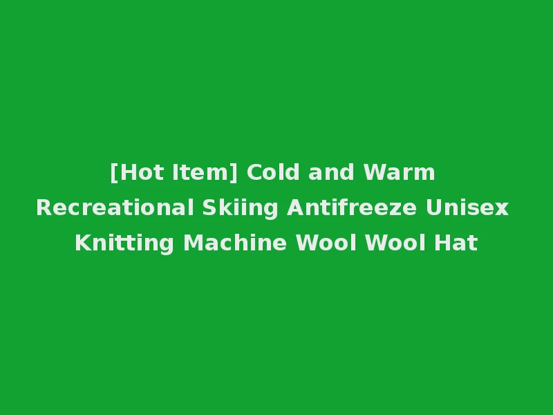 [Hot Item] Cold and Warm Recreational Skiing Antifreeze Unisex Knitting Machine Wool Wool Hat