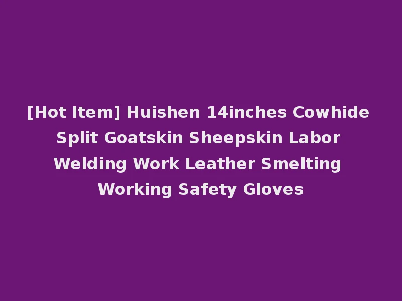 [Hot Item] Huishen 14inches Cowhide Split Goatskin Sheepskin Labor Welding Work Leather Smelting Working Safety Gloves