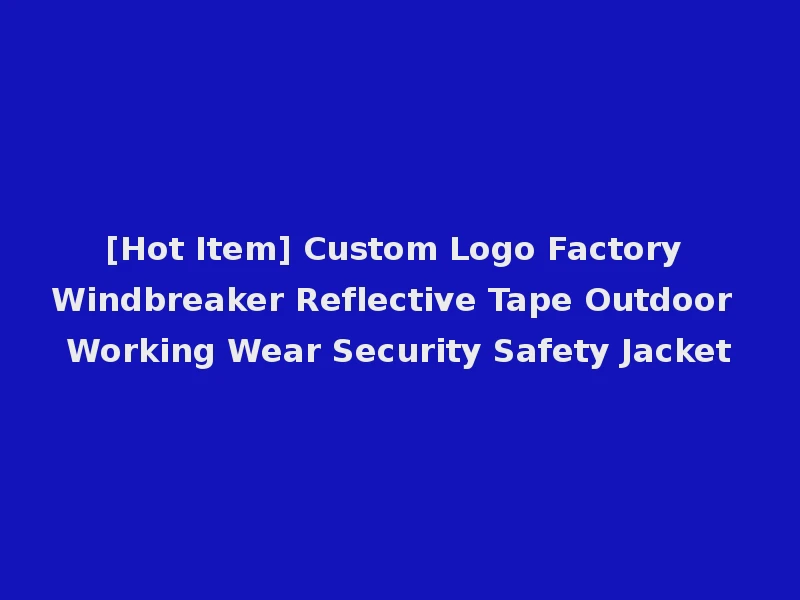 [Hot Item] Custom Logo Factory Windbreaker Reflective Tape Outdoor Working Wear Security Safety Jacket