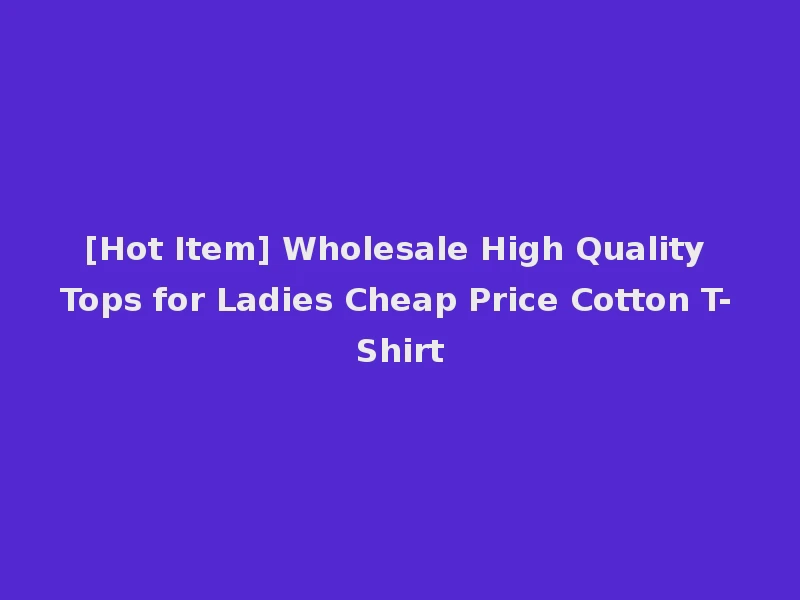 [Hot Item] Wholesale High Quality Tops for Ladies Cheap Price Cotton T-Shirt