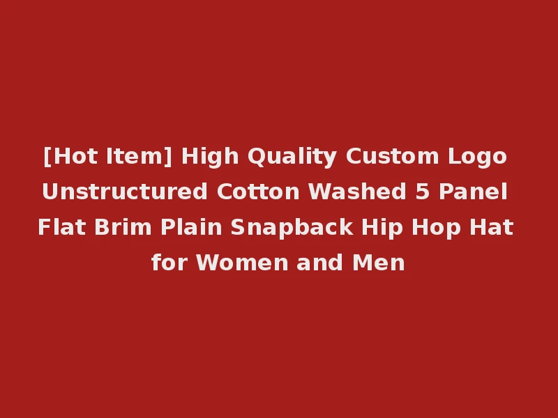 [Hot Item] High Quality Custom Logo Unstructured Cotton Washed 5 Panel Flat Brim Plain Snapback Hip Hop Hat for Women and Men