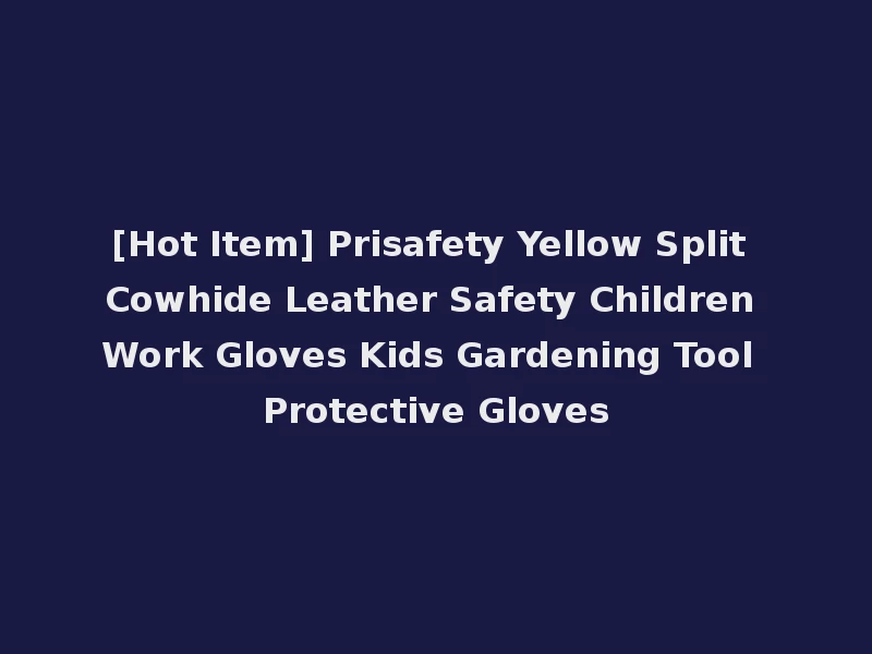 [Hot Item] Prisafety Yellow Split Cowhide Leather Safety Children Work Gloves Kids Gardening Tool Protective Gloves