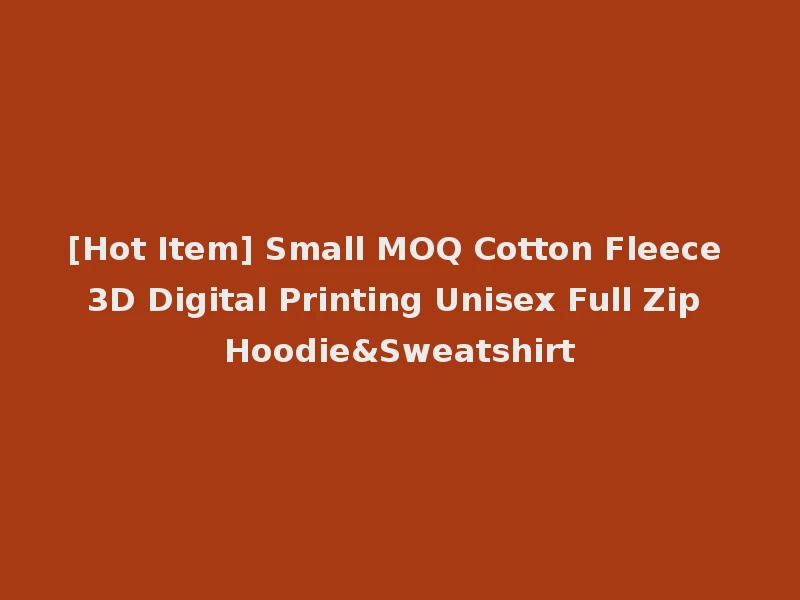[Hot Item] Small MOQ Cotton Fleece 3D Digital Printing Unisex Full Zip Hoodie&Sweatshirt