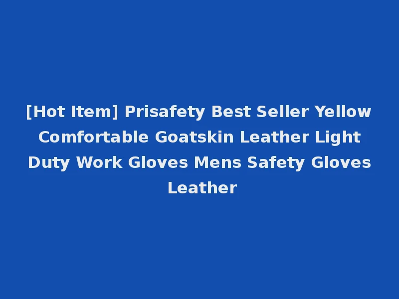 [Hot Item] Prisafety Best Seller Yellow Comfortable Goatskin Leather Light Duty Work Gloves Mens Safety Gloves Leather