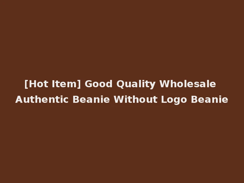[Hot Item] Good Quality Wholesale Authentic Beanie Without Logo Beanie