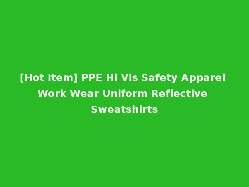 [Hot Item] PPE Hi Vis Safety Apparel Work Wear Uniform Reflective Sweatshirts