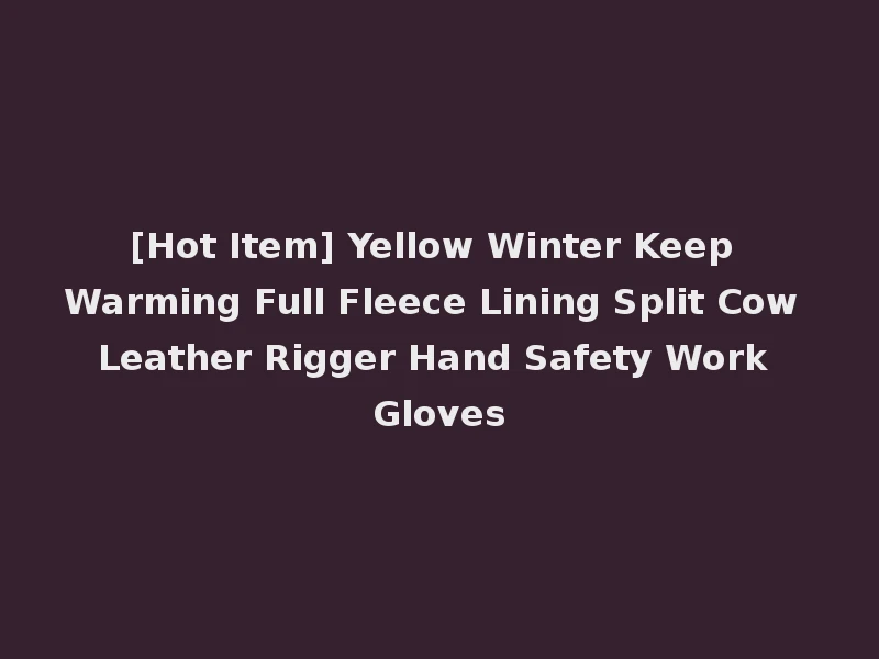[Hot Item] Yellow Winter Keep Warming Full Fleece Lining Split Cow Leather Rigger Hand Safety Work Gloves
