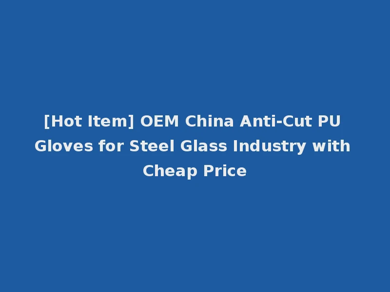 [Hot Item] OEM China Anti-Cut PU Gloves for Steel Glass Industry with Cheap Price