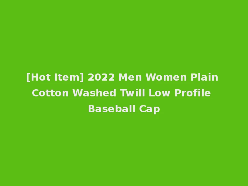 [Hot Item] 2022 Men Women Plain Cotton Washed Twill Low Profile Baseball Cap
