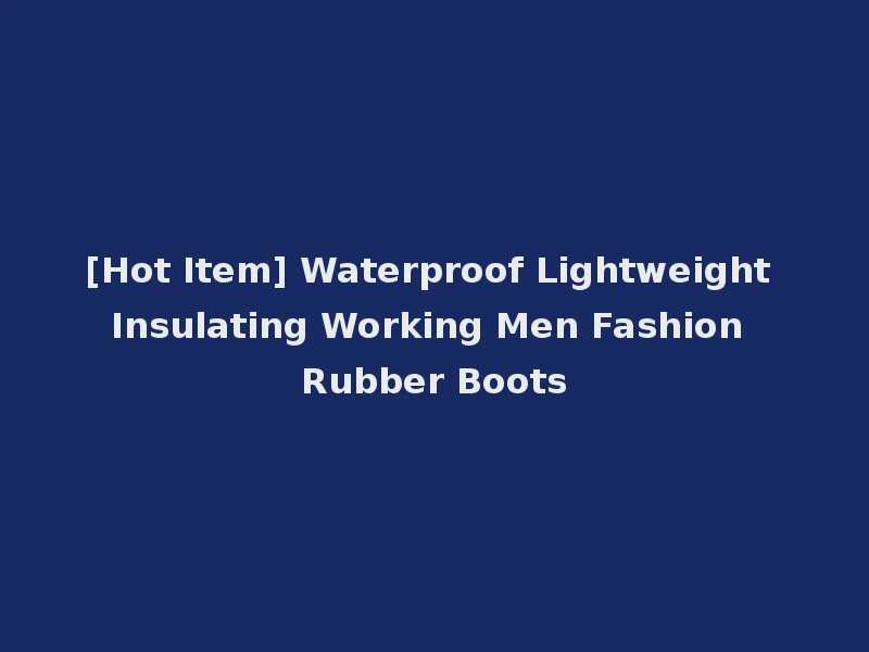 [Hot Item] Waterproof Lightweight Insulating Working Men Fashion Rubber Boots