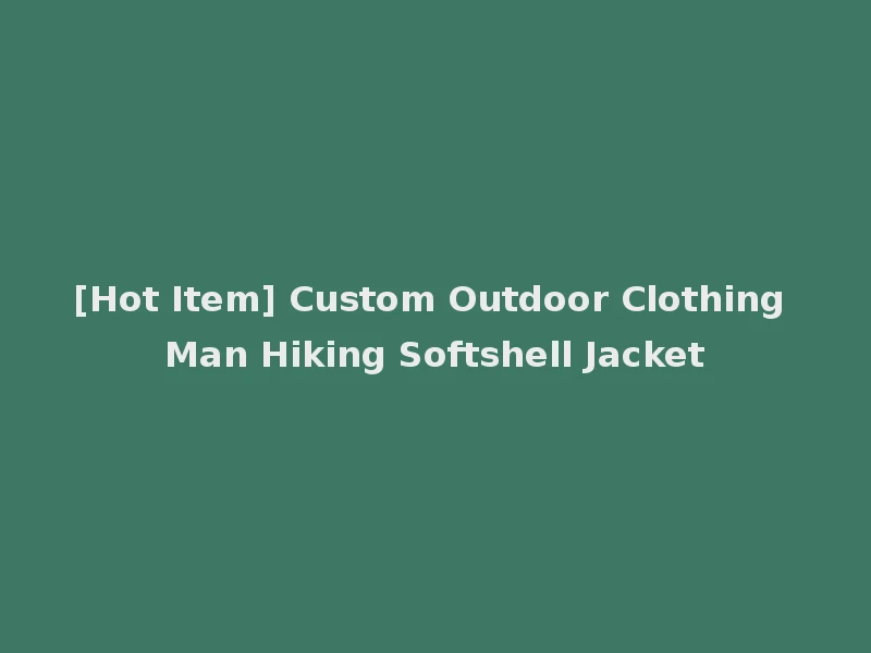 [Hot Item] Custom Outdoor Clothing Man Hiking Softshell Jacket