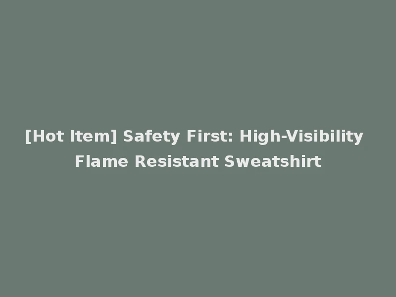 [Hot Item] Safety First: High-Visibility Flame Resistant Sweatshirt