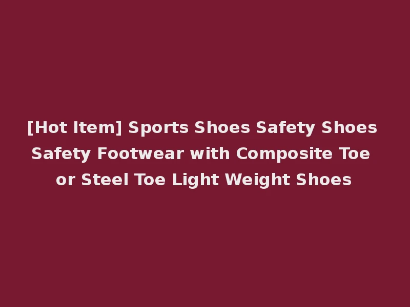 [Hot Item] Sports Shoes Safety Shoes Safety Footwear with Composite Toe or Steel Toe Light Weight Shoes