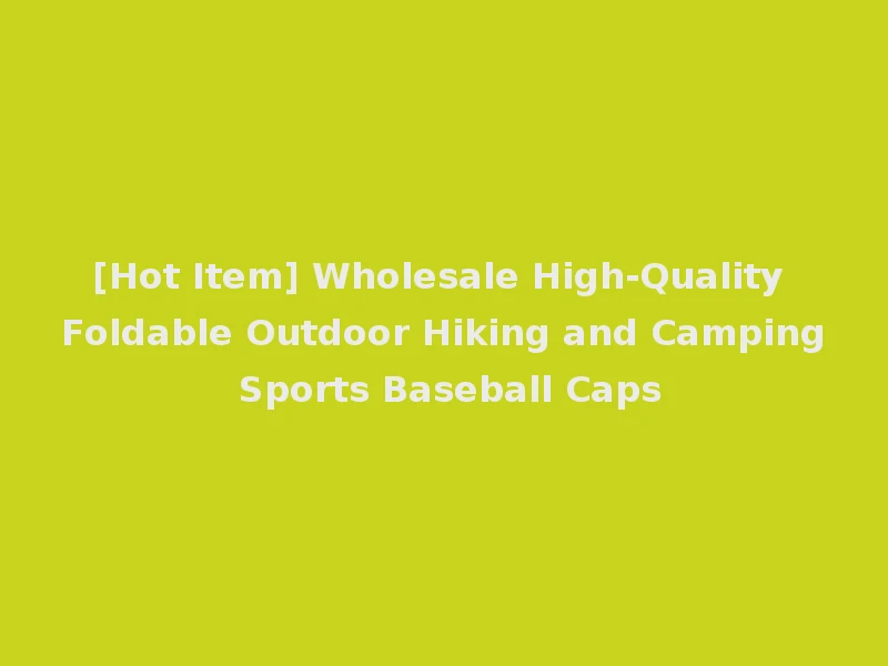 [Hot Item] Wholesale High-Quality Foldable Outdoor Hiking and Camping Sports Baseball Caps