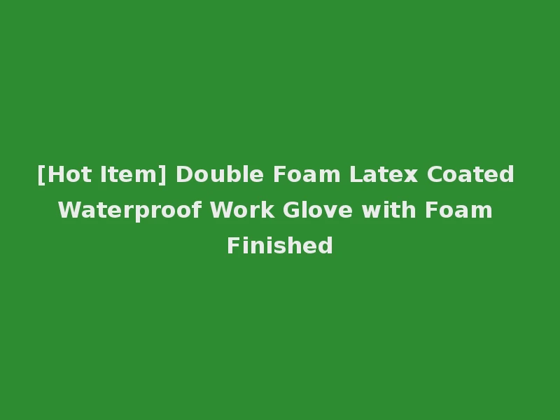 [Hot Item] Double Foam Latex Coated Waterproof Work Glove with Foam Finished