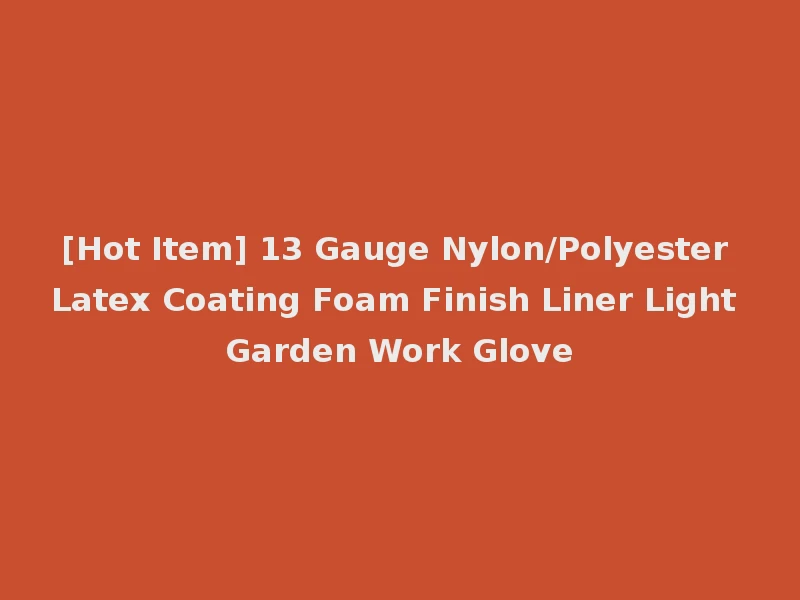 [Hot Item] 13 Gauge Nylon/Polyester Latex Coating Foam Finish Liner Light Garden Work Glove
