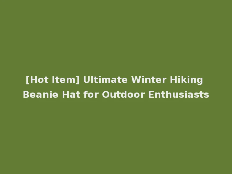 [Hot Item] Ultimate Winter Hiking Beanie Hat for Outdoor Enthusiasts