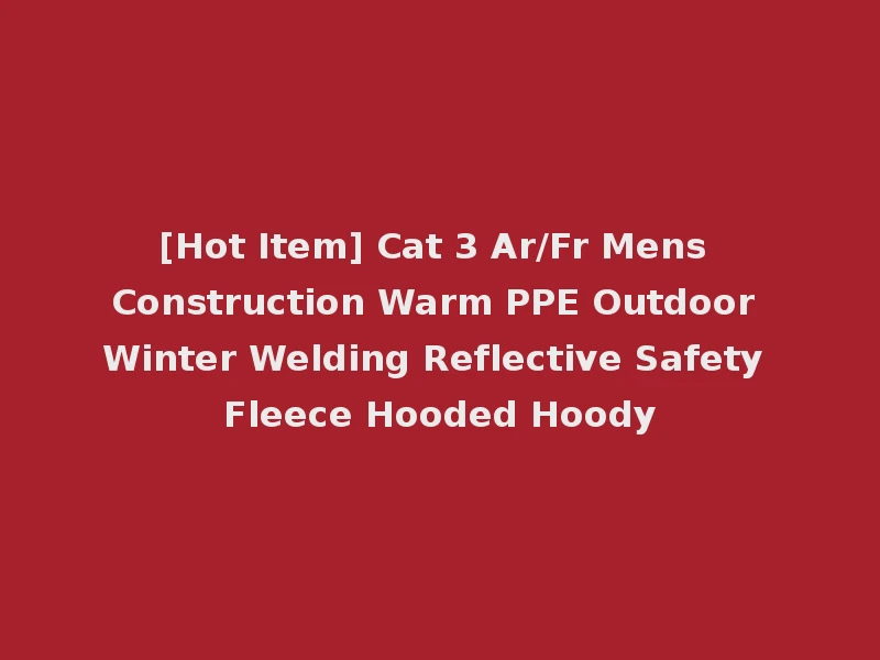 [Hot Item] Cat 3 Ar/Fr Mens Construction Warm PPE Outdoor Winter Welding Reflective Safety Fleece Hooded Hoody