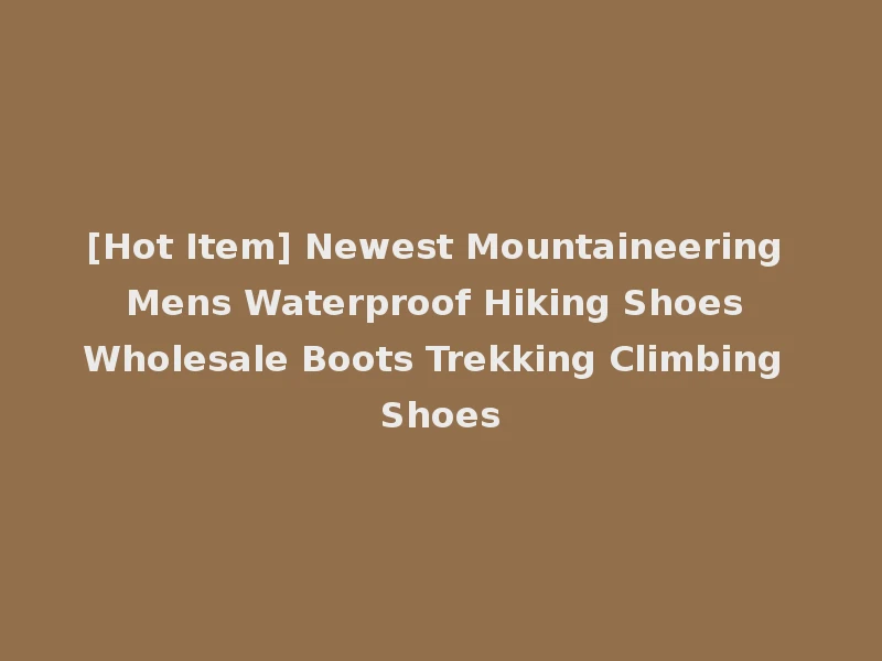 [Hot Item] Newest Mountaineering Mens Waterproof Hiking Shoes Wholesale Boots Trekking Climbing Shoes