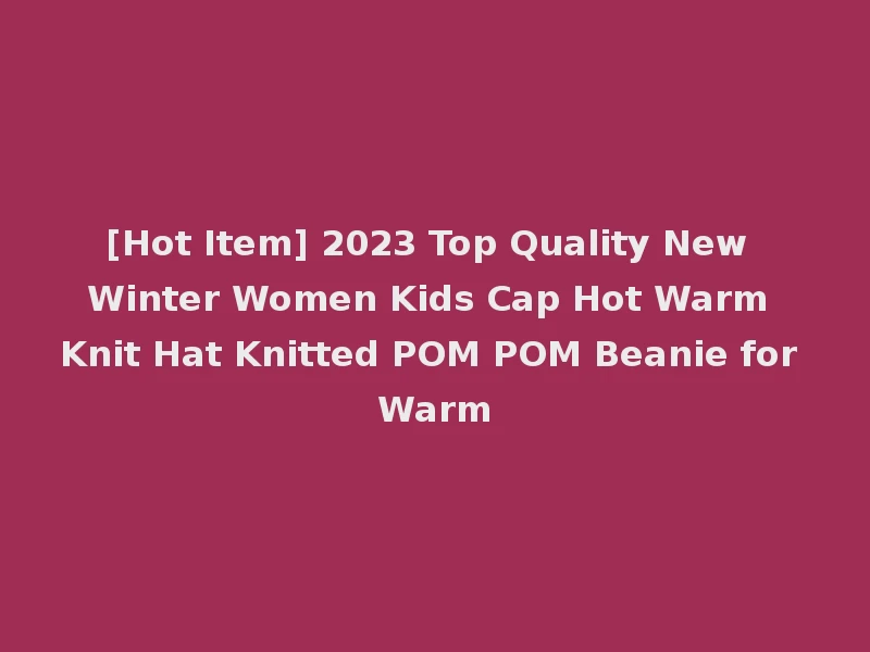 [Hot Item] 2023 Top Quality New Winter Women Kids Cap Hot Warm Knit Hat Knitted POM POM Beanie for Warm