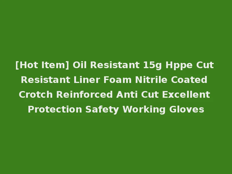 [Hot Item] Oil Resistant 15g Hppe Cut Resistant Liner Foam Nitrile Coated Crotch Reinforced Anti Cut Excellent Protection Safety Working Gloves