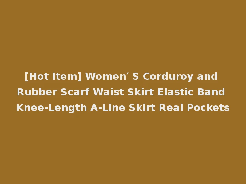 [Hot Item] Women′ S Corduroy and Rubber Scarf Waist Skirt Elastic Band Knee-Length A-Line Skirt Real Pockets
