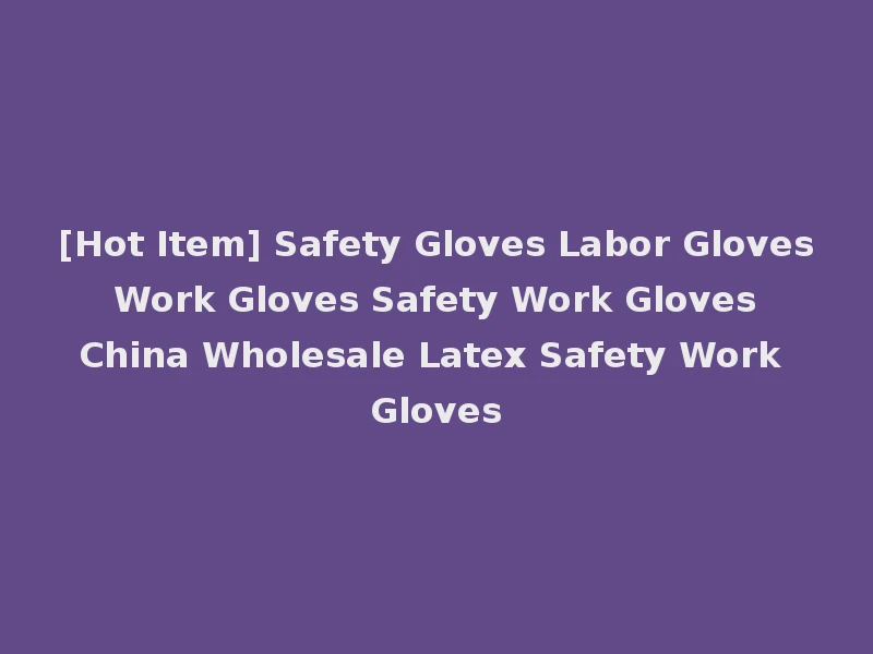 [Hot Item] Safety Gloves Labor Gloves Work Gloves Safety Work Gloves China Wholesale Latex Safety Work Gloves