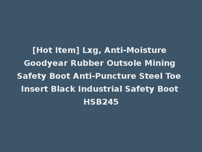 [Hot Item] Lxg, Anti-Moisture Goodyear Rubber Outsole Mining Safety Boot Anti-Puncture Steel Toe Insert Black Industrial Safety Boot HSB245