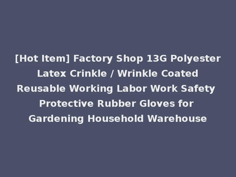 [Hot Item] Factory Shop 13G Polyester Latex Crinkle / Wrinkle Coated Reusable Working Labor Work Safety Protective Rubber Gloves for Gardening Household Warehouse