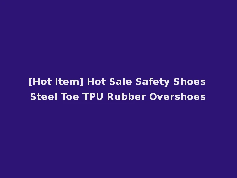 [Hot Item] Hot Sale Safety Shoes Steel Toe TPU Rubber Overshoes