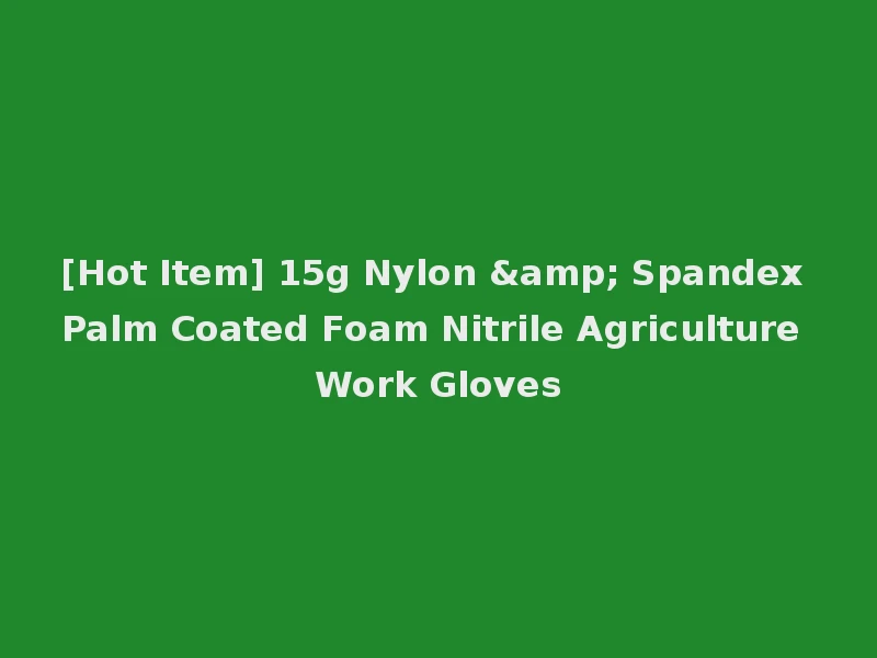 [Hot Item] 15g Nylon & Spandex Palm Coated Foam Nitrile Agriculture Work Gloves