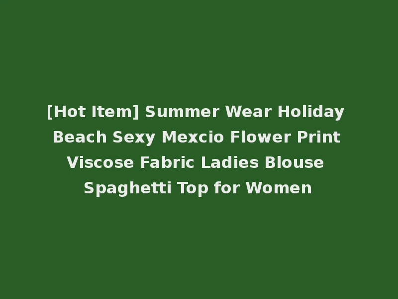 [Hot Item] Summer Wear Holiday Beach Sexy Mexcio Flower Print Viscose Fabric Ladies Blouse Spaghetti Top for Women