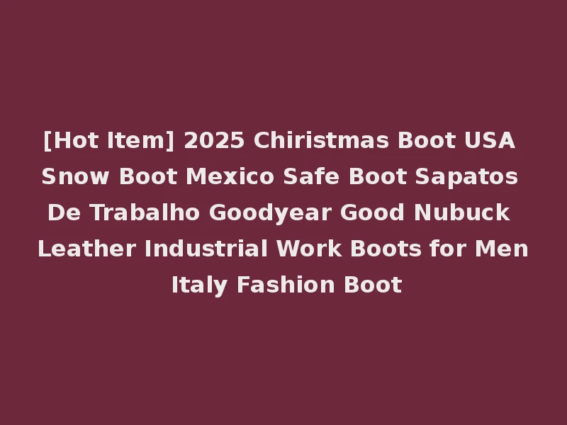[Hot Item] 2025 Chiristmas Boot USA Snow Boot Mexico Safe Boot Sapatos De Trabalho Goodyear Good Nubuck Leather Industrial Work Boots for Men Italy Fashion Boot