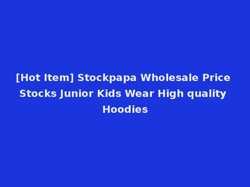 [Hot Item] Stockpapa Wholesale Price Stocks Junior Kids Wear High quality Hoodies