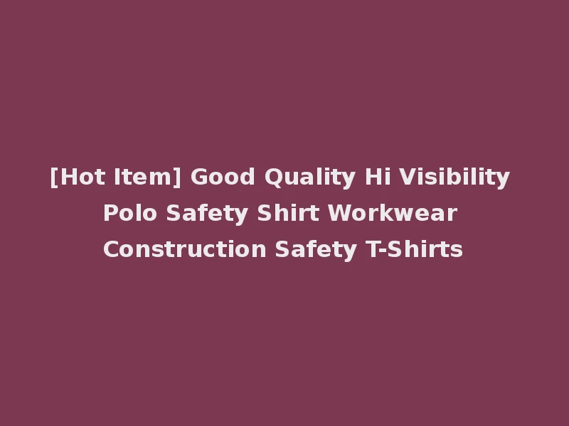 [Hot Item] Good Quality Hi Visibility Polo Safety Shirt Workwear Construction Safety T-Shirts